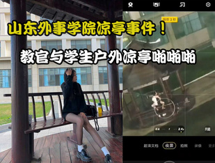 最新山东外事学院凉亭事件！ 教官与学生户外凉亭啪啪啪多视角完整版视频流出！女上位坐在鸡巴上不停的摇啊摇